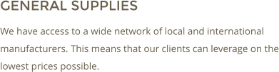 GENERAL SUPPLIES We have access to a wide network of local and international manufacturers. This means that our clients can leverage on the lowest prices possible.