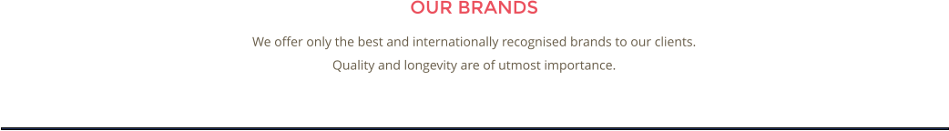OUR BRANDS We offer only the best and internationally recognised brands to our clients. Quality and longevity are of utmost importance.